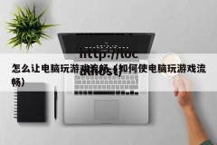 怎么让电脑玩游戏流畅（如何使电脑玩游戏流畅）