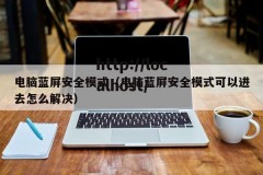 电脑蓝屏安全模式（电脑蓝屏安全模式可以进去怎么解决）