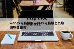 webex电脑版（webex电脑版怎么取消登录账号）