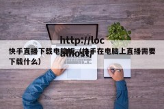 快手直播下载电脑版（快手在电脑上直播需要下载什么）