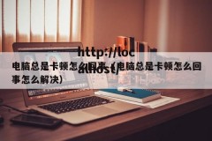 电脑总是卡顿怎么回事（电脑总是卡顿怎么回事怎么解决）