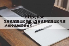 怎样选家用台式电脑（怎样选择家用台式电脑,选哪个品牌质量好?）