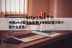 电脑amd是什么意思（电脑配置i5和i7是什么意思）