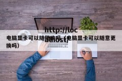 电脑显卡可以随便换吗（电脑显卡可以随意更换吗）