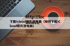 下载icloud照片到电脑（如何下载iCloud照片到电脑）