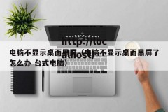 电脑不显示桌面黑屏（电脑不显示桌面黑屏了怎么办 台式电脑）