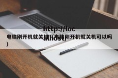 电脑刚开机就关机（电脑刚开机就关机可以吗）